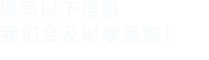 填写以下信息，我们会在第一时间联系您！